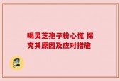 喝灵芝孢子粉心慌 探究其原因及应对措施