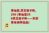 草仙堂,灵芝孢子粉,250 (草仙堂250灵芝孢子粉——天然草本调养佳品)