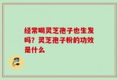经常喝灵芝孢子也生发吗？灵芝孢子粉的功效是什么