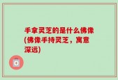 手拿灵芝的是什么佛像(佛像手持灵芝，寓意深远)