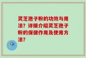 灵芝孢子粉的功效与用法？详细介绍灵芝孢子粉的保健作用及使用方法？