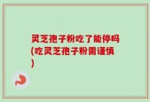 灵芝孢子粉吃了能停吗(吃灵芝孢子粉需谨慎)