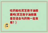 吃药能吃灵芝孢子油胶囊吗(灵芝孢子油胶囊是否适合与药物一起食用？)