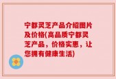 宁都灵芝产品介绍图片及价格(高品质宁都灵芝产品，价格实惠，让您拥有健康生活)