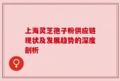 上海灵芝孢子粉供应链现状及发展趋势的深度剖析