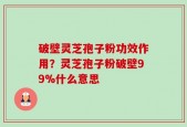 破壁灵芝孢子粉功效作用？灵芝孢子粉破壁99%什么意思