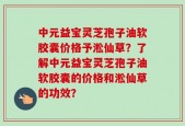 中元益宝灵芝孢子油软胶囊价格予淞仙草？了解中元益宝灵芝孢子油软胶囊的价格和淞仙草的功效？