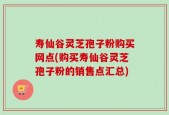 寿仙谷灵芝孢子粉购买网点(购买寿仙谷灵芝孢子粉的销售点汇总)