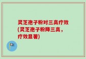 灵芝孢子粉对三高疗效(灵芝孢子粉降三高，疗效显著)