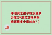 冲泡灵芝孢子粉水温多少度(冲泡灵芝孢子粉应该用多少度的水？)