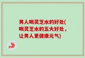 男人喝灵芝水的好处(喝灵芝水的五大好处，让男人更健康元气)