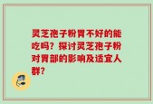 灵芝孢子粉胃不好的能吃吗？探讨灵芝孢子粉对胃部的影响及适宜人群？