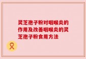 灵芝孢子粉对咽喉炎的作用及改善咽喉炎的灵芝孢子粉食用方法