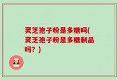 灵芝孢子粉是多糖吗(灵芝孢子粉是多糖制品吗？)