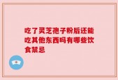 吃了灵芝孢子粉后还能吃其他东西吗有哪些饮食禁忌