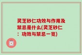 灵芝砂仁功效与作用及禁忌是什么(灵芝砂仁：功效与禁忌一览)