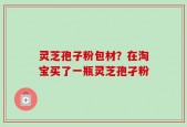 灵芝孢子粉包材？在淘宝买了一瓶灵芝孢孑粉