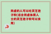 阴虚的人可以吃灵芝孢子粉(适合阴虚体质人士的灵芝孢子粉可以食用)