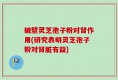破壁灵芝孢子粉对肾作用(研究表明灵芝孢子粉对肾脏有益)