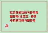 红灵芝的功效与作用和副作用(红灵芝：神奇中药的功效与副作用