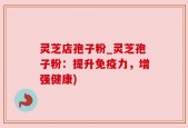 灵芝店孢子粉_灵芝孢子粉：提升免疫力，增强健康)