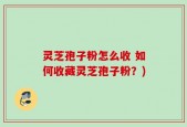 灵芝孢子粉怎么收 如何收藏灵芝孢子粉？)