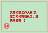 灵芝招聘工作人员(灵芝公司招聘新员工，赶快来应聘！)