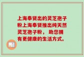 上海奉贤出的灵芝孢子粉上海奉贤推出纯天然灵芝孢子粉， 助您拥有更健康的生活方式。