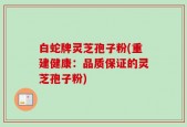 白蛇牌灵芝孢子粉(重建健康：品质保证的灵芝孢子粉)