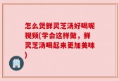 怎么煲鲜灵芝汤好喝呢视频(学会这样做，鲜灵芝汤喝起来更加美味)