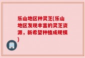 乐山地区种灵芝(乐山地区发现丰富的灵芝资源，新希望种植成规模)