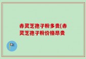 赤灵芝孢子粉多贵(赤灵芝孢子粉价格昂贵