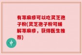 有荨麻疹可以吃灵芝孢子粉(灵芝孢子粉可缓解荨麻疹，获得医生推荐)