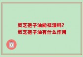 灵芝孢子油能祛湿吗？灵芝孢子油有什么作用