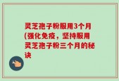 灵芝孢子粉服用3个月(强化免疫，坚持服用灵芝孢子粉三个月的秘诀