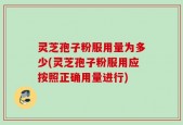 灵芝孢子粉服用量为多少(灵芝孢子粉服用应按照正确用量进行)