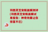 羽西灵芝安瓶面膜测评(羽西灵芝安瓶面膜试用报告：神奇效果让你惊喜不已)