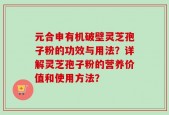 元合申有机破壁灵芝孢子粉的功效与用法？详解灵芝孢子粉的营养价值和使用方法？