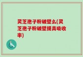 灵芝孢子粉破壁么(灵芝孢子粉破壁提高吸收率)