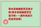草木家族破壁灵芝孢子粉(草木家族破壁灵芝孢子粉——提升免疫力的自然选择)