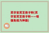 灵华宝灵芝孢子粉(灵华宝灵芝孢子粉——增强免疫力神器)