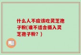 什么人不应该吃灵芝孢子粉(谁不适合摄入灵芝孢子粉？)
