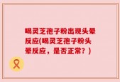 喝灵芝孢子粉出现头晕反应(喝灵芝孢子粉头晕反应，是否正常？)