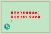 灵芝孢子粉能除湿么(灵芝孢子粉：控湿必备)