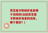 灵芝孢子粉和虾青素哪个功效好(比较灵芝孢子粉和虾青素的功效，哪个更好？)