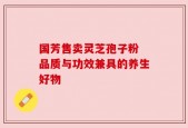 国芳售卖灵芝孢子粉 品质与功效兼具的养生好物