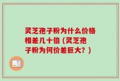 灵芝孢子粉为什么价格相差几十倍 (灵芝孢子粉为何价差巨大？)