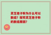 灵芝孢子粉为什么可以散结？探究灵芝孢子粉的散结原因？