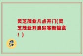 灵芝茂业几点开门(灵芝茂业开启迎客新篇章！)