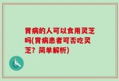 胃病的人可以食用灵芝吗(胃病患者可否吃灵芝？简单解析)